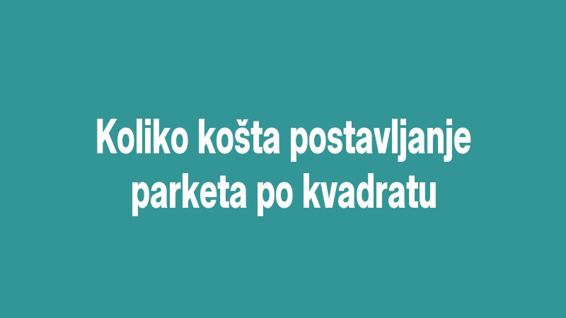 Koliko košta postavljanje parketa po kvadratu